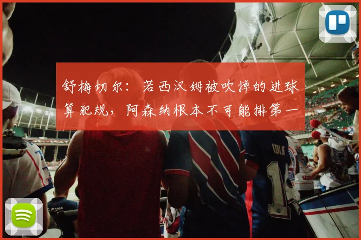舒梅切尔：若西汉姆被吹掉的进球算犯规，阿森纳根本不可能排第一